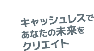 キャッシュレスであなたの未来をクリエイト